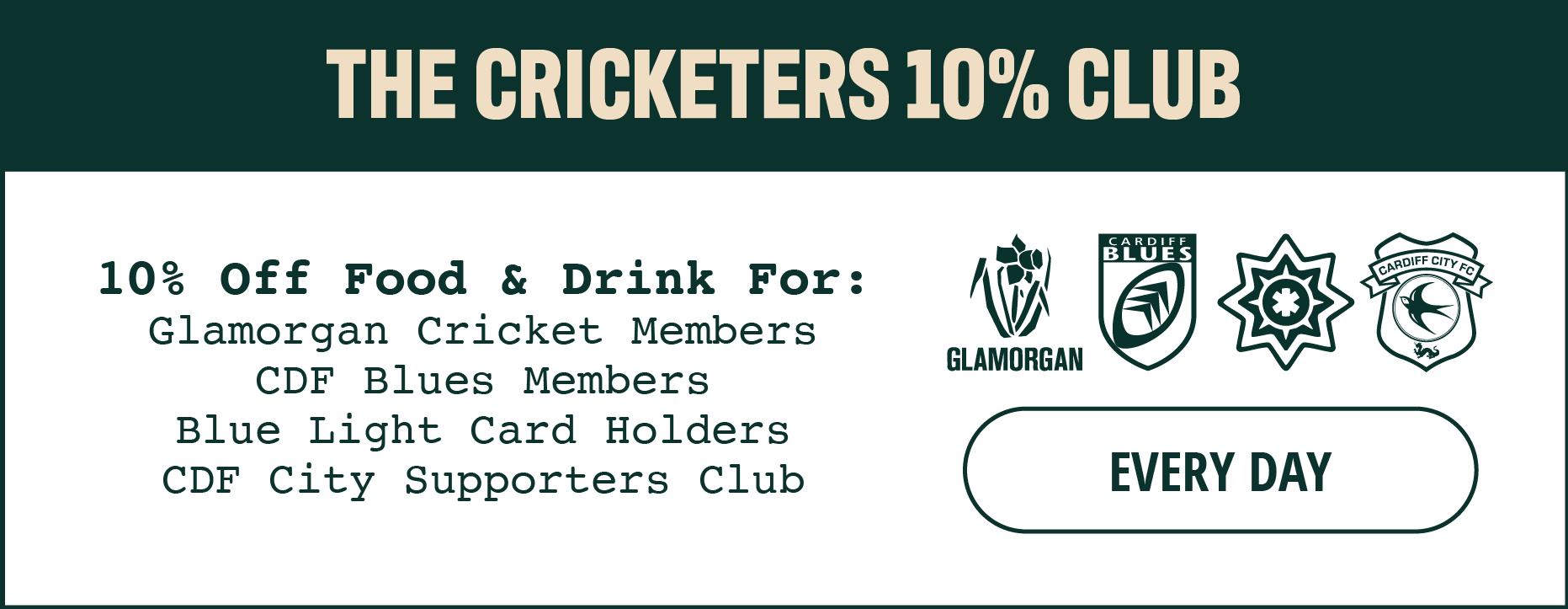 The Cricketers 10% Club. Get 10% off food and drink for Glamorgan Cricket Club members, Cardiff Blues Members, Blue Light Card Holders and Cardiff City Supporters Club. Available Every Day